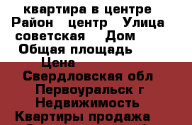 квартира в центре › Район ­ центр › Улица ­ советская  › Дом ­ 11 › Общая площадь ­ 54 › Цена ­ 1 700 000 - Свердловская обл., Первоуральск г. Недвижимость » Квартиры продажа   . Свердловская обл.,Первоуральск г.